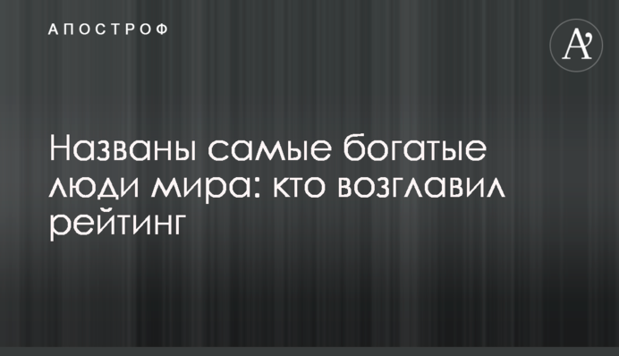 Названы самые богатые люди мира: кто возглавил рейтинг