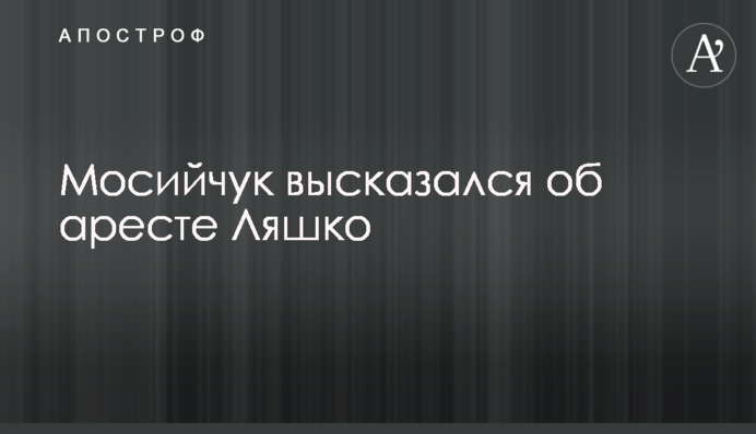Мосийчук высказался об аресте Ляшко