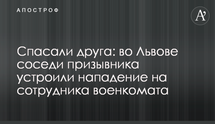 Спасали друга: во Львове соседи призывника устроили нападение на сотрудника военкомата
