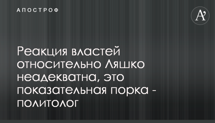 Реакція влади щодо Ляшко неадекватна, це показова порка - політолог