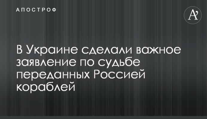 В Украине сделали важное заявление по судьбе переданных Россией кораблей