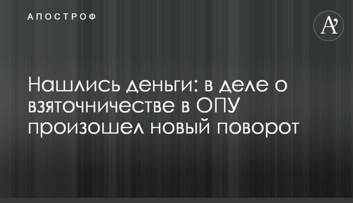 Нашлись деньги: в деле о взяточничестве в ОПУ произошел новый поворот
