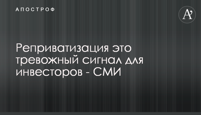 Реприватизация - это тревожный сигнал для инвесторов - СМИ