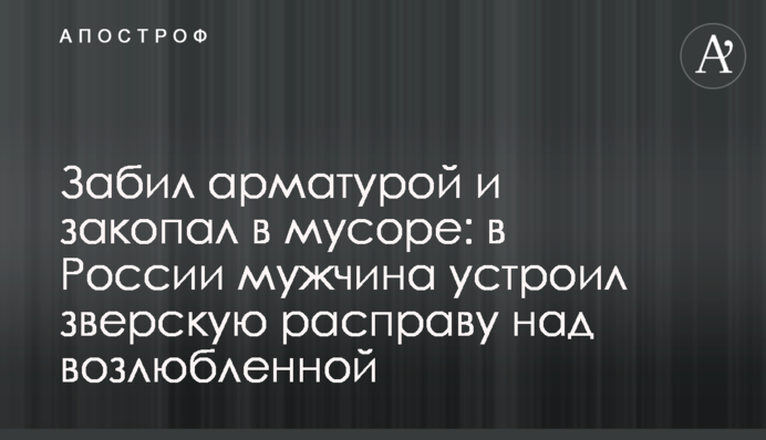Забив арматурою і закопав у смітті: в Росії чоловік влаштував звірячу розправу над коханою