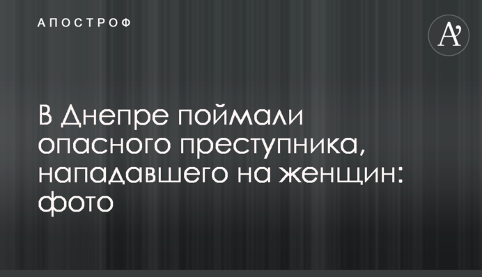 У Дніпрі піймали небезпечного злочинця, який нападав на жінок: фото