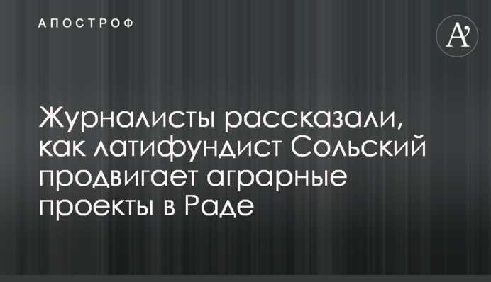 Журналісти розповіли, як латифундист Сольський просуває аграрні проекти в Раді
