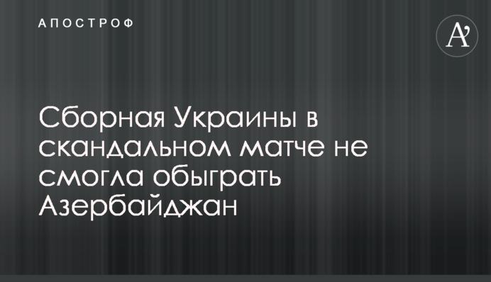 Збірна України в скандальному матчі не змогла обіграти Азербайджан