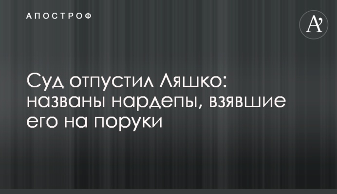Суд отпустил Ляшко: названы нардепы, взявшие его на поруки