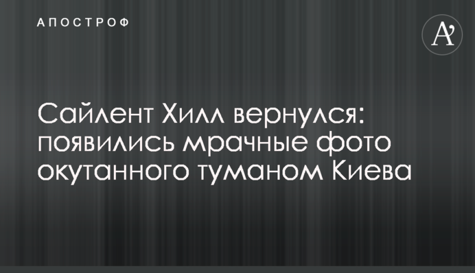 Сайлент Хілл повернувся: з'явилися похмурі фото оповитого туманом Києва