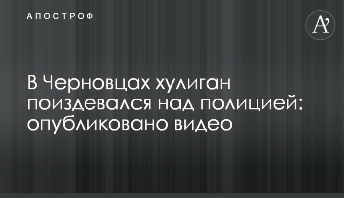 У Чернівцях хуліган познущався над поліцією: опубліковано відео