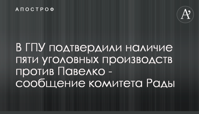 В ГПУ подтвердили наличие пяти уголовных производств против Павелко - сообщение комитета Рады