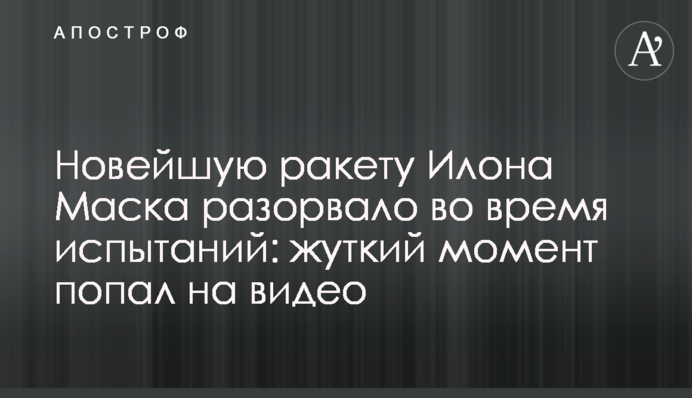 Новейшую ракету Илона Маска разорвало во время испытаний: жуткий момент попал на видео