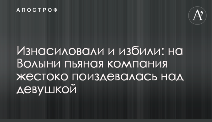Изнасиловали и избили: на Волыни пьяная компания жестоко поиздевалась над девушкой