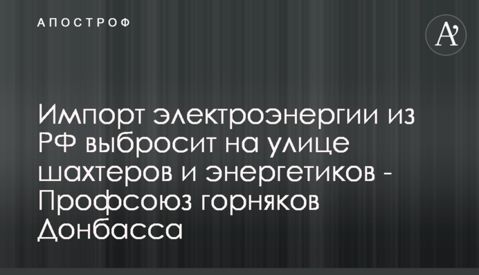 Импорт электроэнергии из РФ выбросит на улице шахтеров и энергетиков - Профсоюз горняков Донбасса