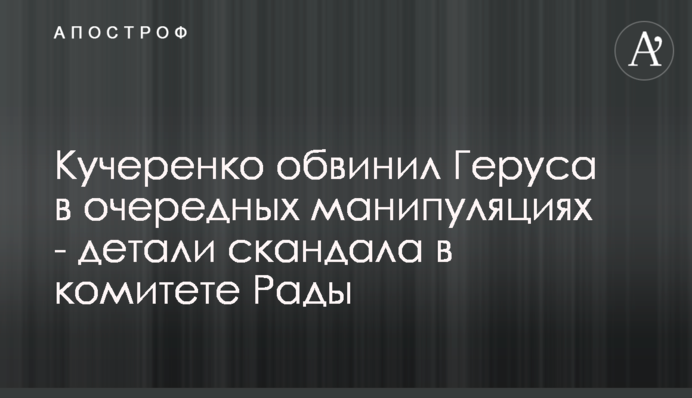 Кучеренко обвинил Геруса в очередных манипуляциях - детали скандала в комитете Рады