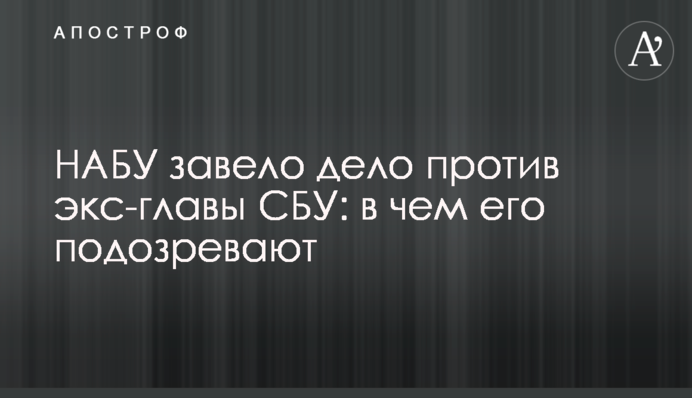 НАБУ завело дело против экс-главы СБУ: в чем его подозревают