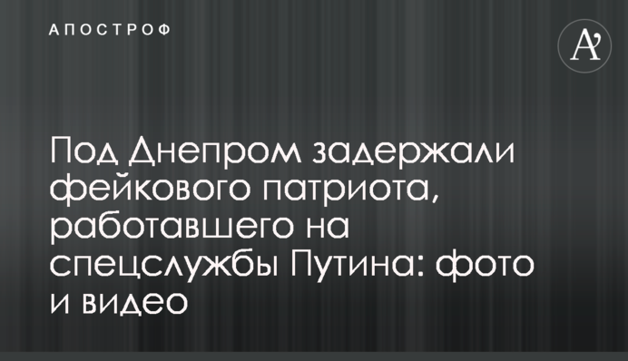 Під Дніпром затримали фейкового патріота, який працював на спецслужби Путіна: фото і відео