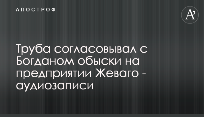Труба согласовывал с Богданом обыски на предприятии Жеваго - аудиозаписи