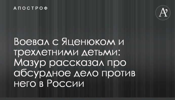 Воював з Яценюком і трирічними дітьми: Мазур розповів про абсурдну справу проти нього в Росії