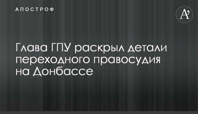 Глава ГПУ раскрыл детали переходного правосудия на Донбассе
