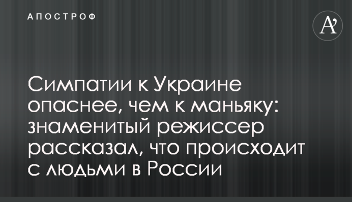 Симпатії до України небезпечніші, ніж до маніяка: знаменитий режисер розповів, що відбувається з людьми в Росії