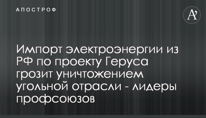 Імпорт електроенергії з РФ за проектом Геруса загрожує знищенням вугільної галузі - лідери профспілок