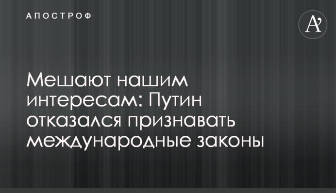 Мешают нашим интересам: Путин отказался признавать международные законы