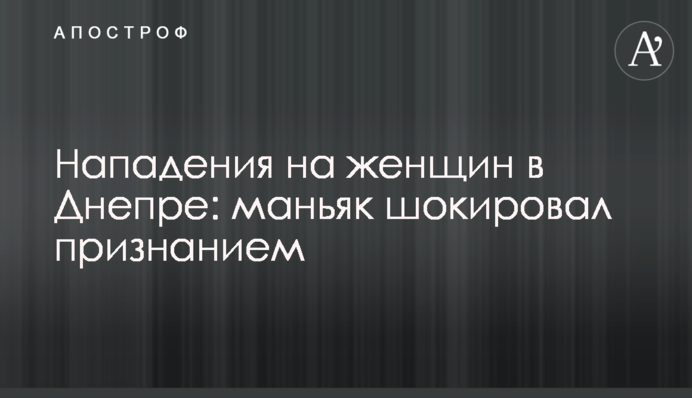 Напади на жінок в Дніпрі: маніяк шокував зізнанням