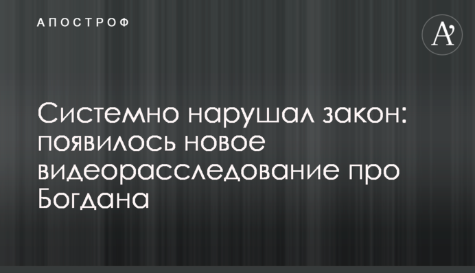 Системно нарушал закон: появилось новое видеорасследование про Богдана