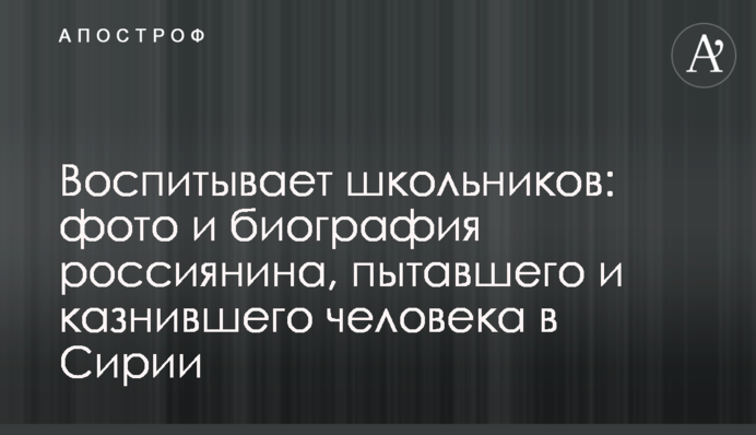 Виховує школярів: фото і біографія росіянина, який катував і страчував людину в Сирії