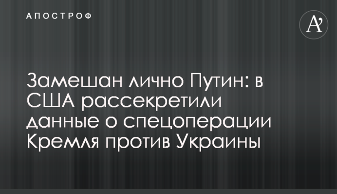 Замішаний особисто Путін: в США розсекретили дані про спецоперацію Кремля проти України