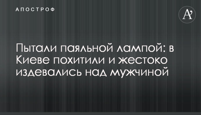 Катували паяльною лампою: у Києві викрали і жорстоко знущалися над чоловіком