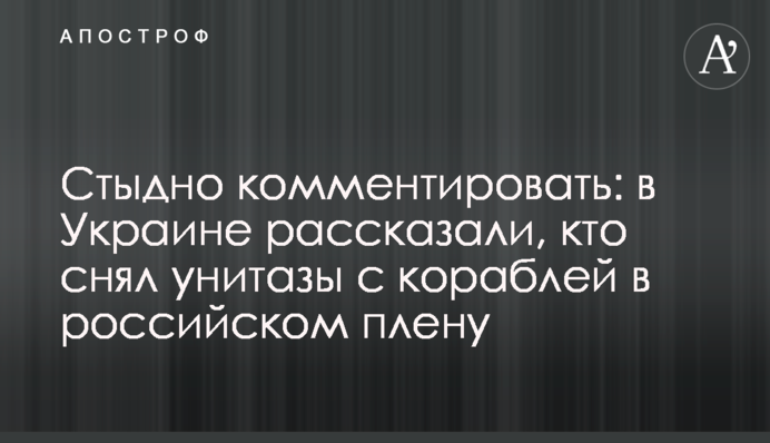 Соромно коментувати: в Україні розповіли, хто зняв унітази з кораблів в російському полоні
