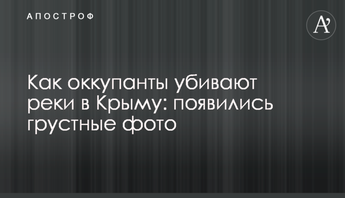 Як окупанти вбивають річки в Криму: з'явилися сумні фото