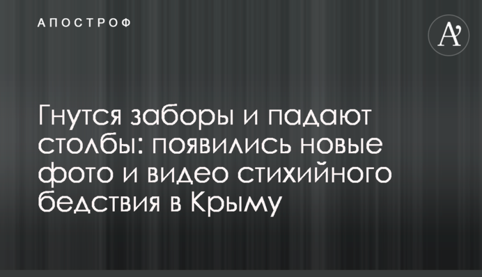 Гнутся заборы и падают столбы: появились новые фото и видео стихийного бедствия в Крыму