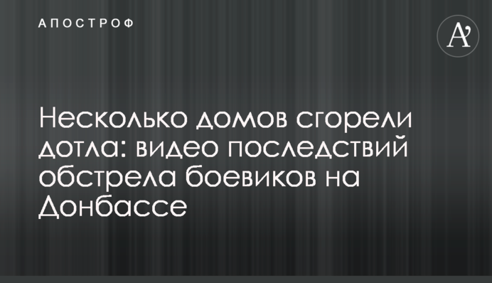 Несколько домов сгорели дотла: видео последствий обстрела боевиков на Донбассе