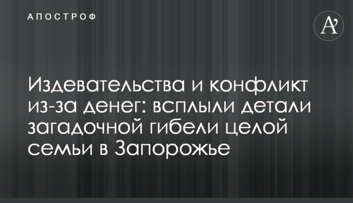 Издевательства и конфликт из-за денег: всплыли детали загадочной гибели целой семьи в Запорожье