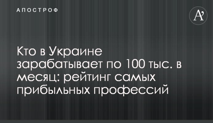 Кто в Украине зарабатывает по 100 тыс. в месяц: рейтинг самых прибыльных профессий