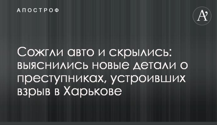 Сожгли авто и скрылись: выяснились новые детали о преступниках, устроивших взрыв в Харькове