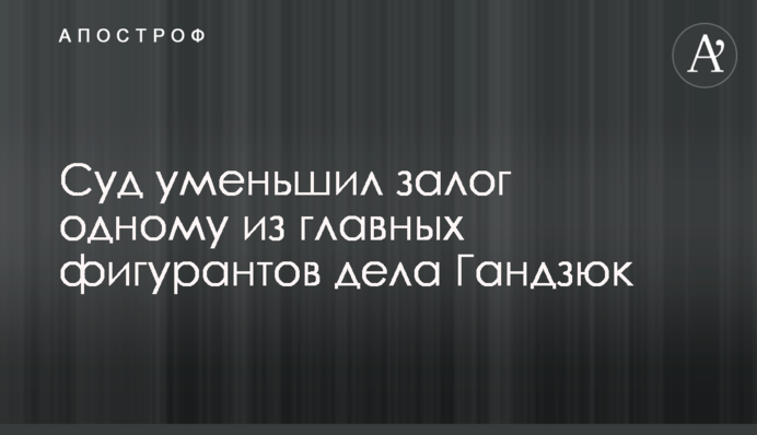 Суд зменшив заставу одному з головних фігурантів справи Гандзюк