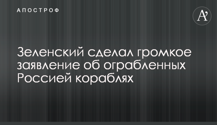 Зеленський зробив гучну заяву щодо пограбованих Росією кораблів