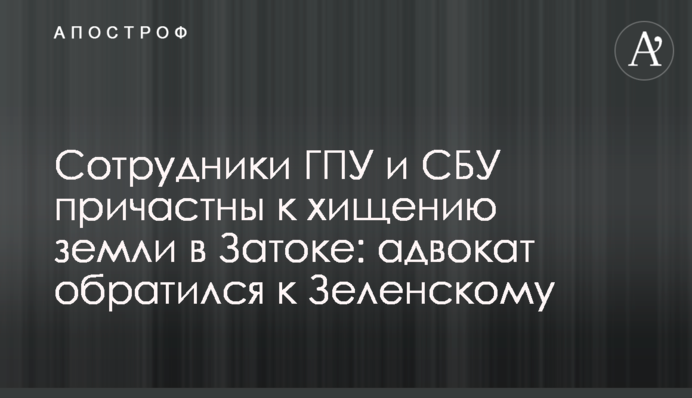 Сотрудники ГПУ и СБУ причастны к хищению земли в Затоке: адвокат обратился к Зеленскому