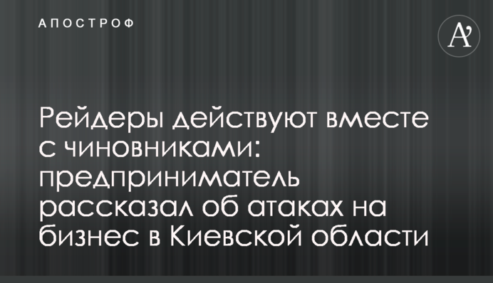 Рейдеры действуют вместе с чиновниками: предприниматель рассказал об атаках на бизнес в Киевской области