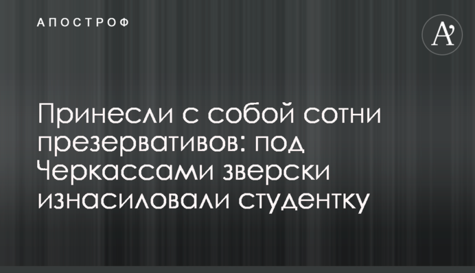 Принесли с собой сотни презервативов: под Черкассами зверски изнасиловали студентку