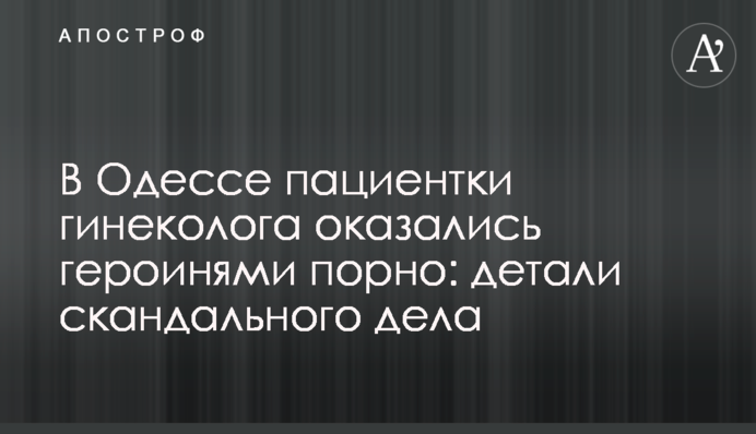 В Одессе пациентки гинеколога оказались героинями порно: детали скандального дела
