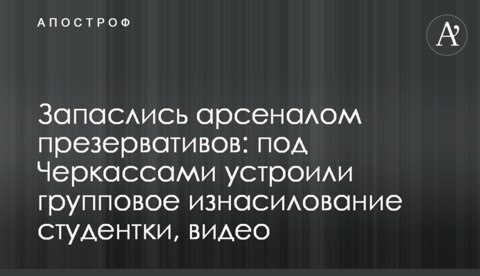 Запаслися арсеналом презервативів: під Черкасами влаштували групове згвалтування студентки, відео