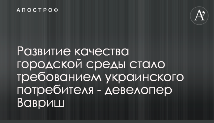 Развитие качества городской среды стало требованием украинского потребителя - девелопер Вавриш