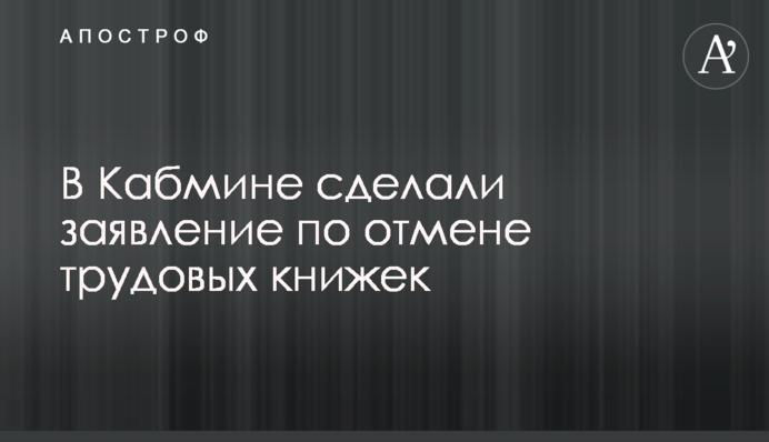В Кабмине сделали заявление по отмене трудовых книжек