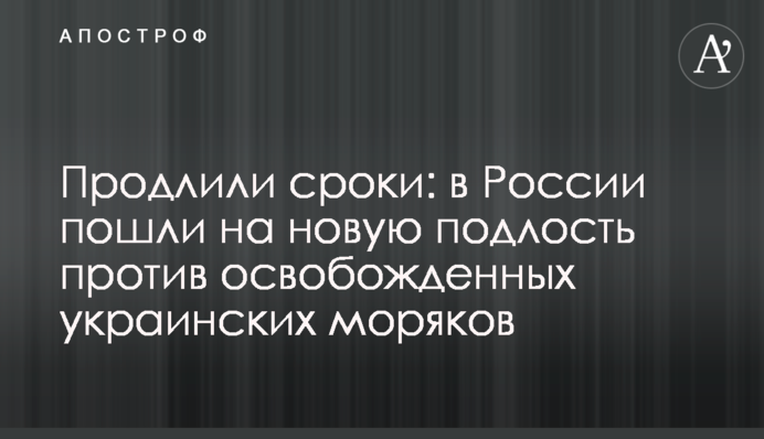 Продлили сроки: в России пошли на новую подлость против освобожденных украинских моряков
