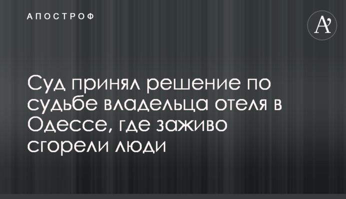 Суд принял решение по судьбе владельца отеля в Одессе, где заживо сгорели люди